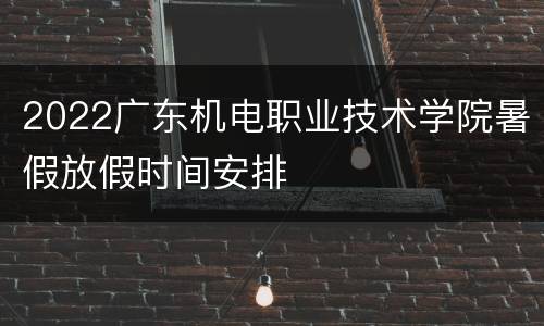 2022广东机电职业技术学院暑假放假时间安排