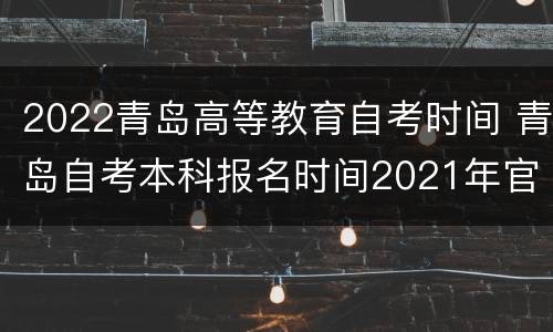 2022青岛高等教育自考时间 青岛自考本科报名时间2021年官网