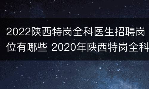 2022陕西特岗全科医生招聘岗位有哪些 2020年陕西特岗全科医生招聘