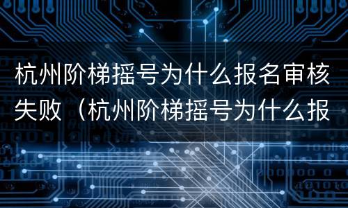 杭州阶梯摇号为什么报名审核失败（杭州阶梯摇号为什么报名审核失败了）