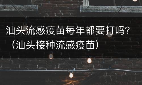 汕头流感疫苗每年都要打吗？（汕头接种流感疫苗）