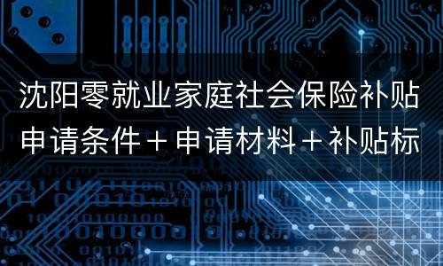 沈阳零就业家庭社会保险补贴申请条件＋申请材料＋补贴标准
