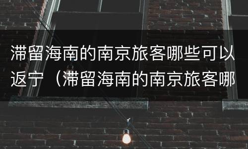 滞留海南的南京旅客哪些可以返宁（滞留海南的南京旅客哪些可以返宁夏）