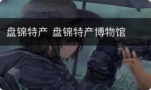 盘锦特产 盘锦特产博物馆