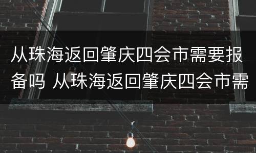 从珠海返回肇庆四会市需要报备吗 从珠海返回肇庆四会市需要报备吗最新
