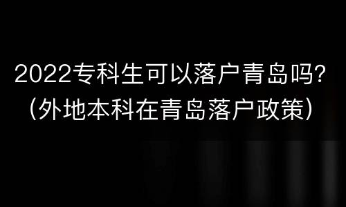 2022专科生可以落户青岛吗？（外地本科在青岛落户政策）