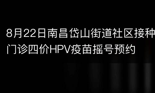 8月22日南昌岱山街道社区接种门诊四价HPV疫苗摇号预约