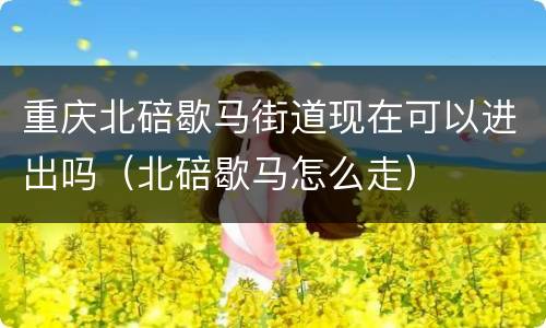 重庆北碚歇马街道现在可以进出吗（北碚歇马怎么走）