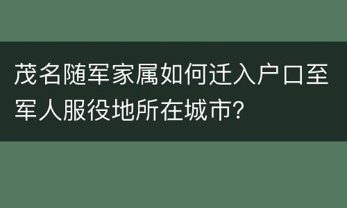 茂名随军家属如何迁入户口至军人服役地所在城市？