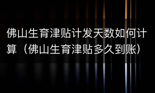 佛山生育津贴计发天数如何计算（佛山生育津贴多久到账）