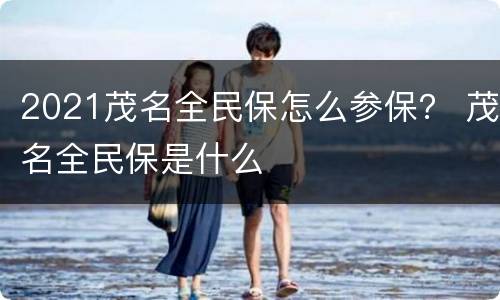 2021茂名全民保怎么参保？ 茂名全民保是什么