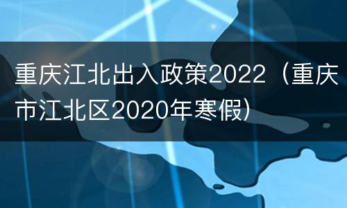 重庆江北出入政策2022（重庆市江北区2020年寒假）