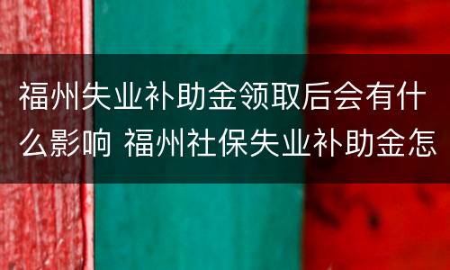福州失业补助金领取后会有什么影响 福州社保失业补助金怎么领