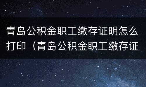 青岛公积金职工缴存证明怎么打印（青岛公积金职工缴存证明怎么打印出来）