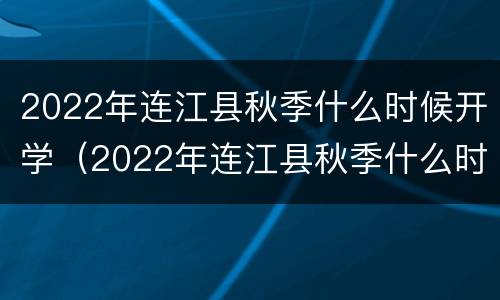 2022年连江县秋季什么时候开学（2022年连江县秋季什么时候开学呢）