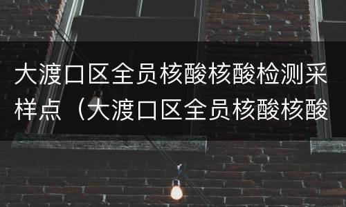 大渡口区全员核酸核酸检测采样点（大渡口区全员核酸核酸检测采样点查询）