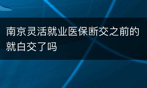 南京灵活就业医保断交之前的就白交了吗
