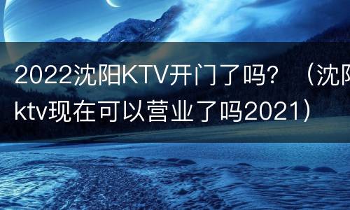 2022沈阳KTV开门了吗？（沈阳ktv现在可以营业了吗2021）