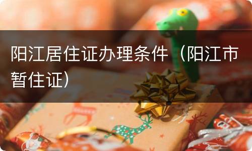 阳江居住证办理条件（阳江市暂住证）