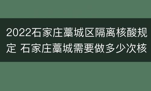 2022石家庄藁城区隔离核酸规定 石家庄藁城需要做多少次核酸