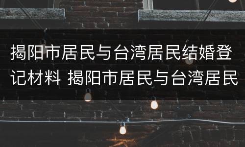 揭阳市居民与台湾居民结婚登记材料 揭阳市居民与台湾居民结婚登记材料有区别吗