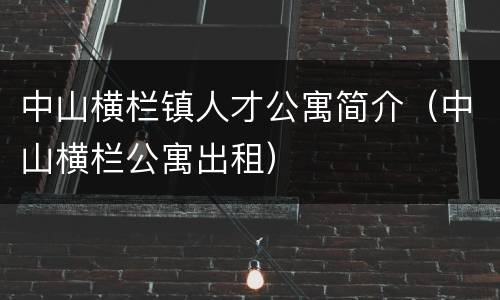 中山横栏镇人才公寓简介（中山横栏公寓出租）