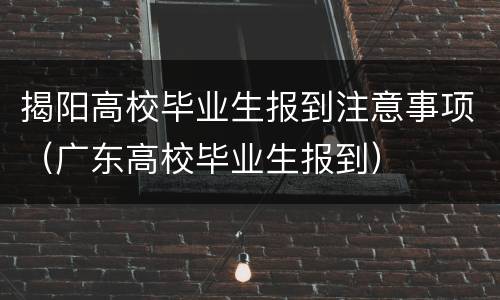 揭阳高校毕业生报到注意事项（广东高校毕业生报到）
