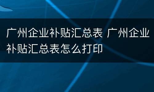 广州企业补贴汇总表 广州企业补贴汇总表怎么打印