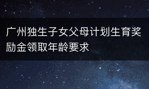 广州独生子女父母计划生育奖励金领取年龄要求