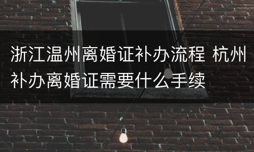 浙江温州离婚证补办流程 杭州补办离婚证需要什么手续