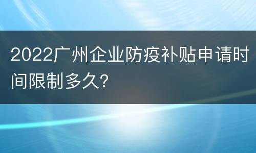 2022广州企业防疫补贴申请时间限制多久？