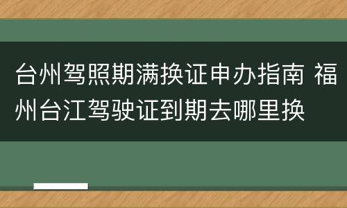 台州驾照期满换证申办指南 福州台江驾驶证到期去哪里换