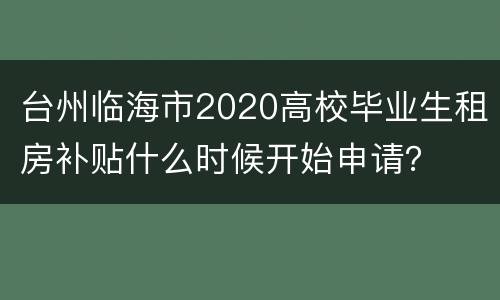 台州临海市2020高校毕业生租房补贴什么时候开始申请？