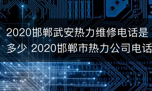 2020邯郸武安热力维修电话是多少 2020邯郸市热力公司电话客服电话