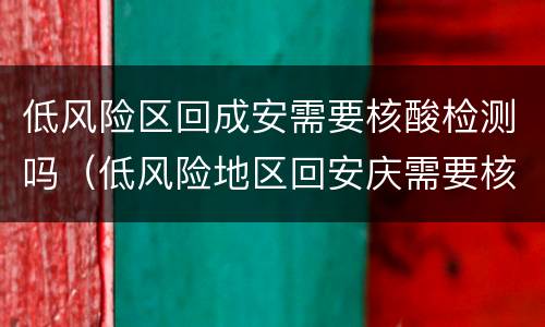 低风险区回成安需要核酸检测吗（低风险地区回安庆需要核酸检测吗）