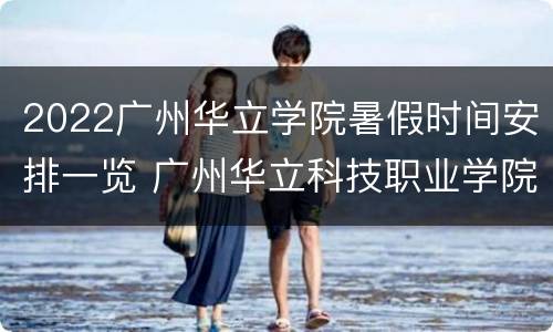 2022广州华立学院暑假时间安排一览 广州华立科技职业学院2021开学时间