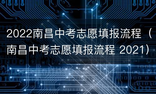 2022南昌中考志愿填报流程（南昌中考志愿填报流程 2021）