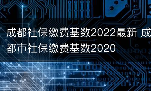 成都社保缴费基数2022最新 成都市社保缴费基数2020