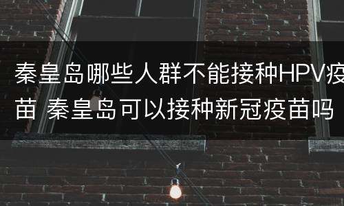秦皇岛哪些人群不能接种HPV疫苗 秦皇岛可以接种新冠疫苗吗