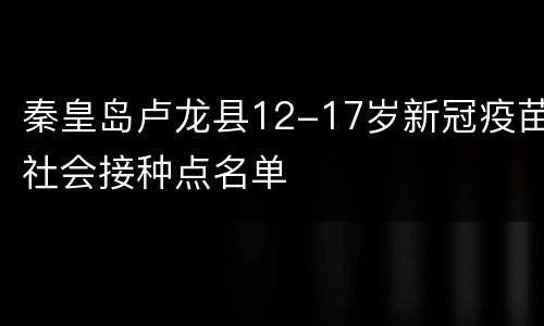 秦皇岛卢龙县12-17岁新冠疫苗社会接种点名单