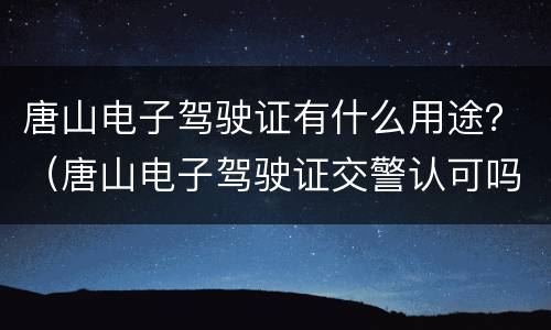 唐山电子驾驶证有什么用途？（唐山电子驾驶证交警认可吗）