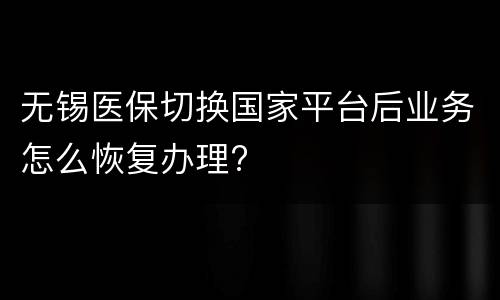 无锡医保切换国家平台后业务怎么恢复办理?