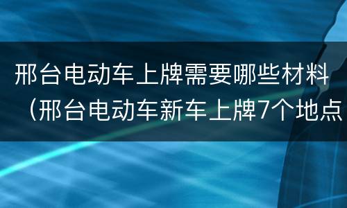 邢台电动车上牌需要哪些材料（邢台电动车新车上牌7个地点）