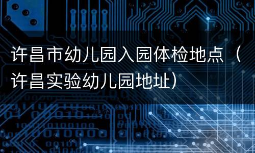许昌市幼儿园入园体检地点（许昌实验幼儿园地址）