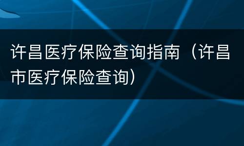 许昌医疗保险查询指南（许昌市医疗保险查询）