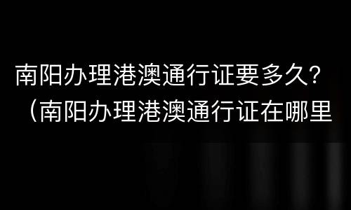 南阳办理港澳通行证要多久？（南阳办理港澳通行证在哪里）