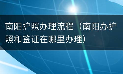南阳护照办理流程（南阳办护照和签证在哪里办理）