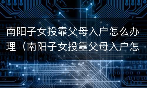 南阳子女投靠父母入户怎么办理（南阳子女投靠父母入户怎么办理手续）