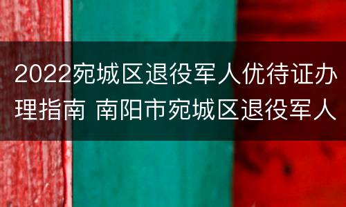 2022宛城区退役军人优待证办理指南 南阳市宛城区退役军人