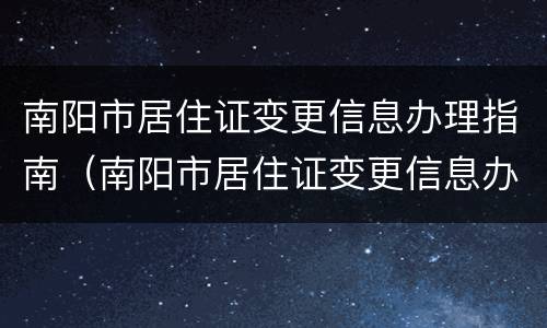 南阳市居住证变更信息办理指南（南阳市居住证变更信息办理指南查询）